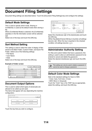 Page 116114
Document Filing Settings
Document filing settings are described below. Touch the [Document Filing Settings] key and configure the settings.
Default Mode Settings
This is used to specify which mode, Sharing or 
Confidential, is used as the default mode when storing a 
file.
When [Confidential Mode] is selected, the [Confidential] 
checkbox in the file information screen will be selected 
.
Select one of the keys and touch the [OK] key.
Sort Method Setting
This setting is used to select the order of...
