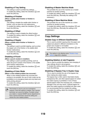 Page 121119
Disabling of Tray Setting
This setting is used to prohibit tray settings.
To enable this setting, select the checkbox   and 
touch the [OK] key.
Disabling of Finisher
(When a saddle stitch finisher or finisher is 
installed.)
This setting is disable the saddle stitch finisher or 
finisher, such as when the unit malfunctions.
To enable this setting, select the checkbox   and 
touch the [OK] key.
Disabling of Offset
This setting is used to disable the offset function.
To enable this setting, select the...