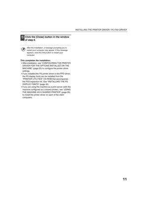 Page 14011
INSTALLING THE PRINTER DRIVER / PC-FAX DRIVER
15Click the [Close] button in the window 
of step 6.
This completes the installation.
 After installation, see CONFIGURING THE PRINTER 
DRIVER FOR THE OPTIONS INSTALLED ON THE 
MACHINE (page 23) to configure the printer driver 
settings.
 If you installed the PS printer driver or the PPD driver, 
the PS display fonts can be installed from the 
PRINTER UTILITIES CD-ROM that accompanies 
the PS3 expansion kit. See INSTALLING THE PS 
DISPLAY FONTS (page...