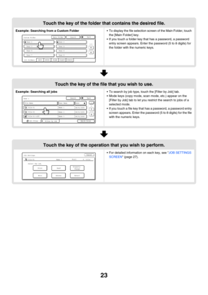 Page 19923
Touch the key of the folder that contains the desired file.
Example: Searching from a Custom Folder To display the file selection screen of the Main Folder, touch 
the [Main Folder] key.
 If you touch a folder key that has a password, a password 
entry screen appears. Enter the password (5 to 8 digits) for 
the folder with the numeric keys.
Touch the key of the file that you wish to use.
Example: Searching all jobs To search by job type, touch the [Filter by Job] tab.
 Mode keys (copy mode, scan...