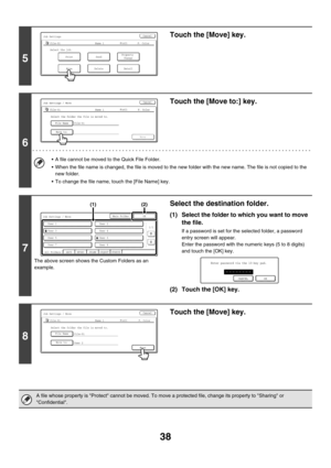 Page 21438
5
Touch the [Move] key.
6
Touch the [Move to:] key.
 A file cannot be moved to the Quick File Folder.
 When the file name is changed, the file is moved to the new folder with the new name. The file is not copied to the 
new folder.
 To change the file name, touch the [File Name] key.
7
The above screen shows the Custom Folders as an 
example.
Select the destination folder.
(1) Select the folder to which you want to move 
the file.
If a password is set for the selected folder, a password 
entry...