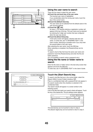 Page 221
45
6
Using the user name to search
There are four ways to select the user name:
(A)Touch the one-touch key of the user name. The touched user name is highlighted.
If you accidentally select the wrong user name, touch the 
key of the correct name.
(B)Touch the [Default User] key. The user name can be selected from the default users in the 
user account settings.
(C)Touch the   key. An area [---] for directly ent ering a registration number will 
appear at the top of the key.  The user name can be...