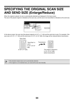 Page 27754
SPECIFYING THE ORIGINAL SCAN SIZE 
AND SEND SIZE (Enlarge/Reduce)
When the original is placed, its size is automatically detected and displayed in the base screen.
The size of the placed original is indicated as the scan size, and the size to be transmitted is indicated as the send size.
In the above screen, the scan size (the placed original) is 8-1/2 x 11 (A4) and the send size is auto. For example, if the 
scan size is 8-1/2 x 11 (A4) and the send size is 5-1/2 x 8-1/2 (B5), the image will be...