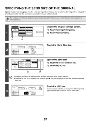 Page 280
57
SPECIFYING THE SEND SIZE OF THE ORIGINAL
Specify the send size as a paper size. If a send size bigger than the scan size is selected, the image will be enlarged. If 
a send size smalle r than the scan size is se lected, the image will be reduced.
The send size cannot be specified when [Long Size] is select ed for the scan size, or when the scan size is specified by 
numerical values.
1
Display the original settings screen.
(1) Touch the [Image Settings] key.
(2) Touch the [Original] key.
2
Touch the...
