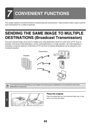 Page 30683
This chapter explains convenient functions for performing scan transmissions. These functions make it easy to perform 
scan transmissions for a variety of purposes.
SENDING THE SAME IMAGE TO MULTIPLE 
DESTINATIONS (Broadcast Transmission)
The same scanned image can be sent to multiple scan mode destinations (Scan to E-mail, Scan to FTP, Scan to 
Desktop), Internet fax mode destinations, and fax mode destinations in a single operation. Up to 500 destinations 
(including a combined maximum of 200 Scan...