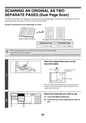 Page 31491
SCANNING AN ORIGINAL AS TWO 
SEPARATE PAGES (Dual Page Scan)
The left and right sides of an original can be scanned as two separate pages. This function is useful when you wish to 
successively scan each page of a book or other bound document.
Example: Scanning the left and right pages of a book
Original scan sizeTransmitted image
11 x 17 (A3) x 1 page8-1/2 x 11 (A4) x 2 pages
 When using dual page scan, the original must be placed on the document glass.
 The send size cannot be changed.
 When...