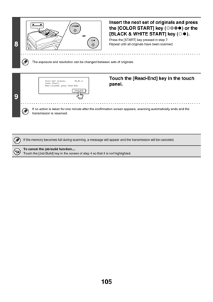 Page 328105
8
Insert the next set of originals and press 
the [COLOR START] key ( ) or the 
[BLACK & WHITE START] key ( ).
Press the [START] key pressed in step 7.
Repeat until all originals have been scanned.
The exposure and resolution can be changed between sets of originals.
9
Touch the [Read-End] key in the touch 
panel.
If no action is taken for one minute after the confirmation screen appears, scanning automatically ends and the 
transmission is reserved.
If the memory becomes full during scanning, a...