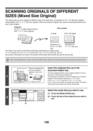 Page 329106
SCANNING ORIGINALS OF DIFFERENT 
SIZES (Mixed Size Original)
This feature lets you scan originals of different sizes at the same time; for example, 8-1/2 x 14 (B4) size originals 
mixed together with 11 x 17 (A3) size originals. When scanning the originals, the machine automatically detects the 
size of each original.
This feature can only be used with the following combinations of original sizes:
11 x 17 and 8-1/2 x 14, 11 x 17 and 8-1/2 x 13, 11 x 17 and 5-1/2 x 8-1/2
(A3 and B4, A3 and B5, A4 and...