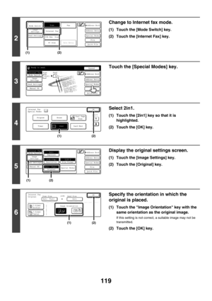 Page 342119
2
Change to Internet fax mode.
(1) Touch the [Mode Switch] key.
(2) Touch the [Internet Fax] key.
3
Touch the [Special Modes] key.
4
Select 2in1.
(1) Touch the [2in1] key so that it is 
highlighted.
(2) Touch the [OK] key.
5
Display the original settings screen.
(1) Touch the [Image Settings] key.
(2) Touch the [Original] key.
6
Specify the orientation in which the 
original is placed.
(1) Touch the Image Orientation key with the 
same orientation as the original image.
If this setting is not...