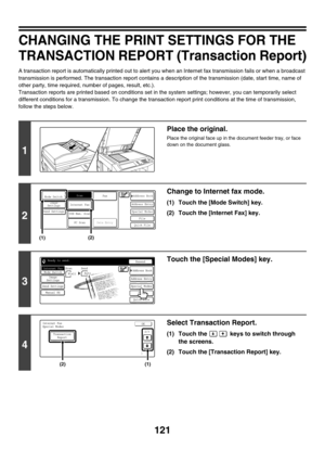 Page 344121
CHANGING THE PRINT SETTINGS FOR THE 
TRANSACTION REPORT (Transaction Report)
A transaction report is automatically printed out to alert you when an Internet fax transmission fails or when a broadcast 
transmission is performed. The transaction report contains a description of the transmission (date, start time, name of 
other party, time required, number of pages, result, etc.).
Transaction reports are printed based on conditions set in the system settings; however, you can temporarily select...