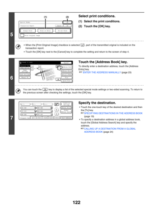 Page 345122
5
Select print conditions.
(1) Select the print conditions.
(2) Touch the [OK] key.
 When the [Print Original Image] checkbox is selected  , part of the transmitted original is included on the 
transaction report.
 Touch the [OK] key next to the [Cancel] key to complete the setting and return to the screen of step 4.
6
Touch the [Address Book] key.
To directly enter a destination address, touch the [Address 
Entry] key.
☞ENTER THE ADDRESS MANUALLY (page 23)
You can touch the   key to display a list...