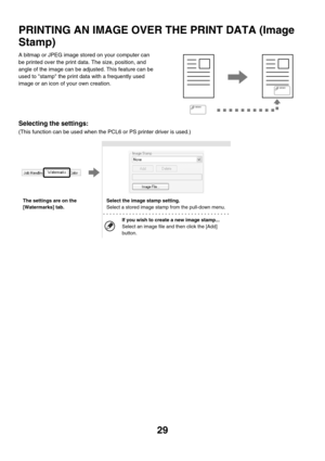 Page 38429
PRINTING AN IMAGE OVER THE PRINT DATA (Image 
Stamp)
A bitmap or JPEG image stored on your computer can 
be printed over the print data. The size, position, and 
angle of the image can be adjusted. This feature can be 
used to stamp the print data with a frequently used 
image or an icon of your own creation.
Selecting the settings:
(This function can be used when the PCL6 or PS printer driver is used.)
MEMO
MEMO
The settings are on the 
[Watermarks] tab.Select the image stamp setting.
Select a stored...