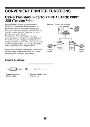 Page 39035
CONVENIENT PRINTER FUNCTIONS
USING TWO MACHINES TO PRINT A LARGE PRINT 
JOB (Tandem Print)
Two machines are required to use this function.
Tandem Print allows you to divide a large print job 
between two machines connected to your network.
The machines simultaneously print each half of the job, 
making it possible to shorten the printing time when 
printing a large number of sets.
To use Tandem Print, the IP address of the slave 
machine configured in Tandem Connection Setting of 
the machines system...