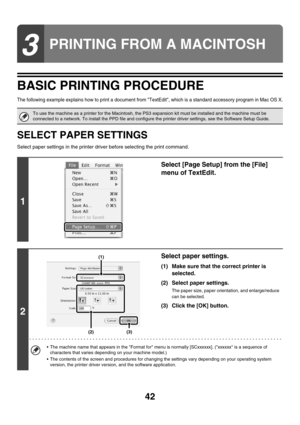 Page 39742
BASIC PRINTING PROCEDURE
The following example explains how to print a document from TextEdit, which is a standard accessory program in Mac OS X.
SELECT PAPER SETTINGS
Select paper settings in the printer driver before selecting the print command.
3
PRINTING FROM A MACINTOSH
To use the machine as a printer for the Macintosh, the PS3 expansion kit must be installed and the machine must be 
connected to a network. To install the PPD file and configure the printer driver settings, see the Software Setup...