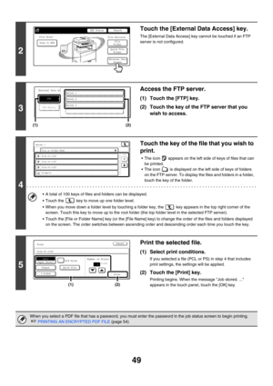 Page 404
49
2
Touch the [External Data Access] key.
The [External Data Access] ke y cannot be touched if an FTP 
server is not configured.
3
Access the FTP server.
(1) Touch the [FTP] key.
(2) Touch the key of the FTP server that you  wish to access.
4
Touch the key of the fi le that you wish to 
print.
• The icon   appears on the left side of keys of files that can 
be printed.
 The icon   is displayed on the left side of keys of folders  on the FTP server. To display the files and folders in a folder, 
touch...