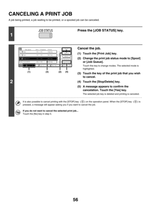 Page 41156
CANCELING A PRINT JOB
A job being printed, a job waiting to be printed, or a spooled job can be canceled.
1
Press the [JOB STATUS] key.
2
Cancel the job.
(1) Touch the [Print Job] key.
(2) Change the print job status mode to [Spool] 
or [Job Queue].
Touch this key to change modes. The selected mode is 
highlighted.
(3) Touch the key of the print job that you wish 
to cancel.
(4) Touch the [Stop/Delete] key.
(5) A message appears to confirm the 
cancelation. Touch the [Yes] key.
The selected job key is...