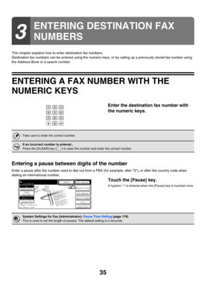 Page 45135
This chapter explains how to enter destination fax numbers.
Destination fax numbers can be entered using the numeric keys, or by calling up a previously stored fax number using 
the Address Book or a search number.
ENTERING A FAX NUMBER WITH THE 
NUMERIC KEYS
Enter the destination fax number with 
the numeric keys.
Entering a pause between digits of the number
Enter a pause after the number used to dial out from a PBX (for example, after 0), or after the country code when 
dialing an international...