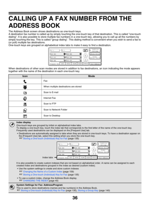 Page 45236
CALLING UP A FAX NUMBER FROM THE 
ADDRESS BOOK
The Address Book screen shows destinations as one-touch keys.
A destination fax number is called up by simply touching the one-touch key of that destination. This is called one-touch 
dialing. It is also possible to store multiple fax numbers in a one-touch key, allowing you to call up all the numbers by 
simply touching the key. This is called group dialing. This dialing method is convenient when you wish to send a fax to 
(or poll) multiple fax...