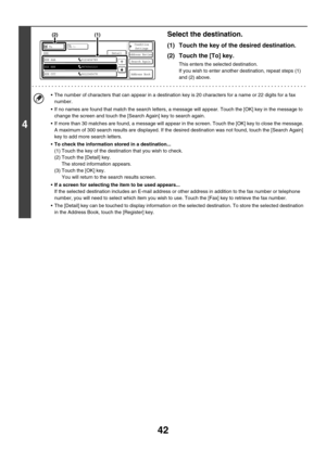 Page 45842
4
Select the destination.
(1) Touch the key of the desired destination.
(2) Touch the [To] key.
This enters the selected destination.
If you wish to enter another destination, repeat steps (1) 
and (2) above.
 The number of characters that can appear in a destination key is 20 characters for a name or 22 digits for a fax 
number.
 If no names are found that match the search letters, a message will appear. Touch the [OK] key in the message to 
change the screen and touch the [Search Again] key to...
