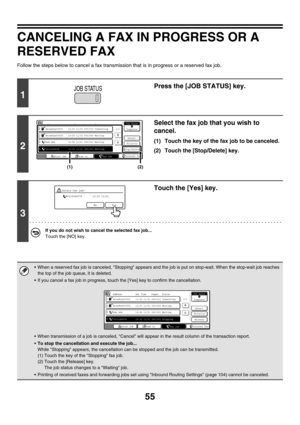 Page 47155
CANCELING A FAX IN PROGRESS OR A 
RESERVED FAX
Follow the steps below to cancel a fax transmission that is in progress or a reserved fax job.
1
Press the [JOB STATUS] key.
2
Select the fax job that you wish to 
cancel.
(1) Touch the key of the fax job to be canceled.
(2) Touch the [Stop/Delete] key.
3
Touch the [Yes] key.
If you do not wish to cancel the selected fax job...
Touch the [NO] key.
 When a reserved fax job is canceled, Stopping appears and the job is put on stop-wait. When the stop-wait...