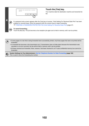 Page 518102
4
Touch the [Yes] key.
Your machine dials the destination machine and transmits the 
fax.
If a password entry screen appears after the [Yes] key is touched, Hold Setting For Received Data Print has been 
enabled for received faxes. Enter the password with the numeric keys to begin forwarding.
☞PRINTING A PASSWORD-PROTECTED FAX (Hold Setting For Received Data Print) (page 47)
To cancel forwarding...
Touch the [No] key. The job becomes a fax reception job again and is held in memory until it can be...