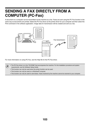 Page 519103
SENDING A FAX DIRECTLY FROM A 
COMPUTER (PC-Fax)
A document on a computer can be transmitted via the machine as a fax. Faxes are sent using the PC-Fax function in the 
same way as documents are printed. Select the PC-Fax driver as the printer driver for your computer and then select the 
Print command in the software application. Image data for transmission will be created and sent as a fax.
For more information on using PC-Fax, see the Help file for the PC-Fax driver.
 The PC-Fax driver is on the...