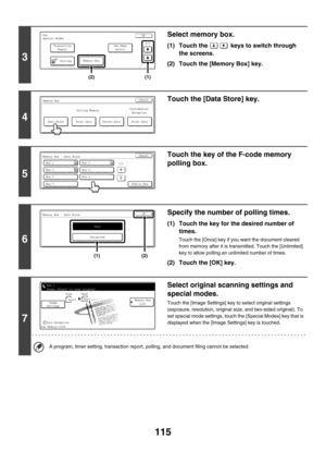 Page 531115
3
Select memory box.
(1) Touch the   keys to switch through 
the screens.
(2) Touch the [Memory Box] key.
4
Touch the [Data Store] key.
5
Touch the key of the F-code memory 
polling box.
6
Specify the number of polling times.
(1) Touch the key for the desired number of 
times.
Touch the [Once] key if you want the document cleared 
from memory after it is transmitted. Touch the [Unlimited] 
key to allow polling an unlimited number of times.
(2) Touch the [OK] key.
7
Select original scanning settings...