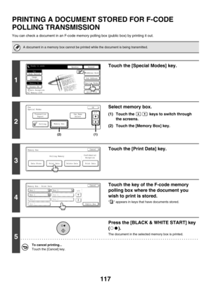 Page 533117
PRINTING A DOCUMENT STORED FOR F-CODE 
POLLING TRANSMISSION
You can check a document in an F-code memory polling box (public box) by printing it out.
A document in a memory box cannot be printed while the document is being transmitted.
1
Touch the [Special Modes] key.
2
Select memory box.
(1) Touch the   keys to switch through 
the screens.
(2) Touch the [Memory Box] key.
3
Touch the [Print Data] key.
4
Touch the key of the F-code memory 
polling box where the document you 
wish to print is stored....