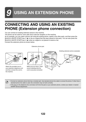 Page 538122
CONNECTING AND USING AN EXISTING 
PHONE (Extension phone connection)
You can connect an existing extension phone to the machine.
The phone can be used for voice calls and to start fax reception on the machine.
As an example, you can make a phone call using the existing phone, speak to the other party, and then press the 
[BLACK & WHITE START] key ( ) to fax an original that has been placed to that party. You can also press the 
[BLACK & WHITE START] key ( ) when an original is not placed to receive a...