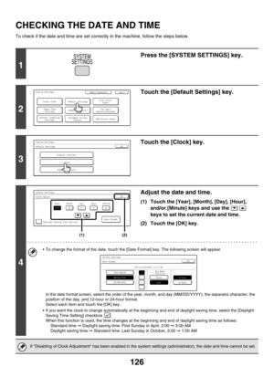 Page 542126
CHECKING THE DATE AND TIME
To check if the date and time are set correctly in the machine, follow the steps below.
1
Press the [SYSTEM SETTINGS] key.
2
Touch the [Default Settings] key.
3
Touch the [Clock] key.
4
Adjust the date and time.
(1) Touch the [Year], [Month], [Day], [Hour], 
and/or [Minute] keys and use the   
keys to set the current date and time.
(2) Touch the [OK] key.
 To change the format of the date, touch the [Date Format] key. The following screen will appear.
In the date format...