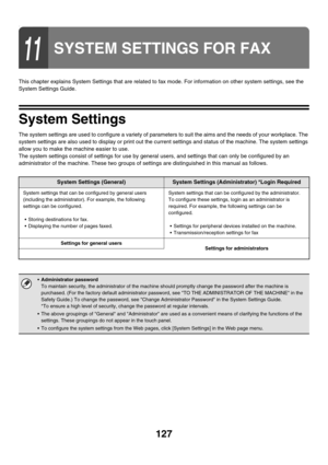 Page 543127
x
This chapter explains System Settings that are related to fax mode. For information on other system settings, see the 
System Settings Guide.
System Settings
The system settings are used to configure a variety of parameters to suit the aims and the needs of your workplace. The 
system settings are also used to display or print out the current settings and status of the machine. The system settings 
allow you to make the machine easier to use.
The system settings consist of settings for use by...