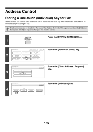 Page 551135
Address Control
Storing a One-touch (Individual) Key for Fax
The fax number and name of a fax destination can be stored in a one-touch key. This will allow the fax number to be 
entered by simply touching the key.
One-touch keys can also be stored in the Web pages. Click [Address Book] in the Web page menu, and click the [Add] button 
that appears. Select [Fax] in [Address Type] and then store the address.
1
Press the [SYSTEM SETTINGS] key.
2
Touch the [Address Control] key.
3
Touch the [Direct...