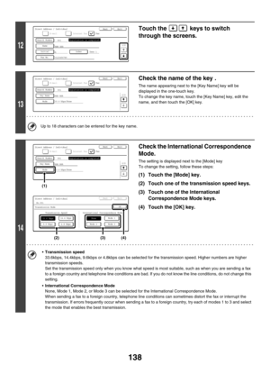 Page 554138
12
Touch the   keys to switch 
through the screens.
13
Check the name of the key .
The name appearing next to the [Key Name] key will be 
displayed in the one-touch key.
To change the key name, touch the [Key Name] key, edit the 
name, and then touch the [OK] key. 
Up to 18 characters can be entered for the key name.
14
Check the International Correspondence 
Mode.
The setting is displayed next to the [Mode] key
To change the setting, follow these steps:
(1) Touch the [Mode] key.
(2) Touch one of the...