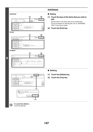 Page 563147
6
Edit/Delete
Individual
Group
Program●Editing
(1) Touch the keys of the items that you wish to 
edit.
Edit the items in the same way as you stored them.
For the procedure for entering text, see 6. ENTERING 
TEXT in the Users Guide.
(2) Touch the [Exit] key.
●Deleting
(1) Touch the [Delete] key.
(2) Touch the [Yes] key.
To cancel the deletion...
Touch the [No] key.
Direct Address / Modify/DeleteExitDelete
1/2
Search Number001
0123456789
InitialIndex
Fax No.
AAA AAA
A
Name
User 1
E-mailFaxInternet...