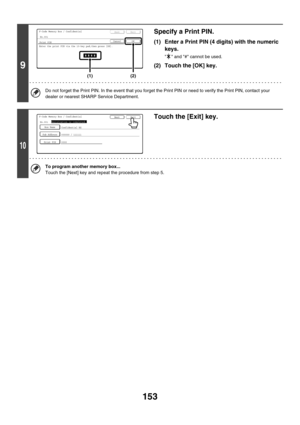 Page 569153
9
Specify a Print PIN.
(1) Enter a Print PIN (4 digits) with the numeric 
keys.
  and # cannot be used.
(2) Touch the [OK] key.
Do not forget the Print PIN. In the event that you forget the Print PIN or need to verify the Print PIN, contact your 
dealer or nearest SHARP Service Department.
10
Touch the [Exit] key.
To program another memory box...
Touch the [Next] key and repeat the procedure from step 5.
F-Code Memory Box / Confidential
Enter the print PIN via the 10-key pad,then press [OK].
No.001...