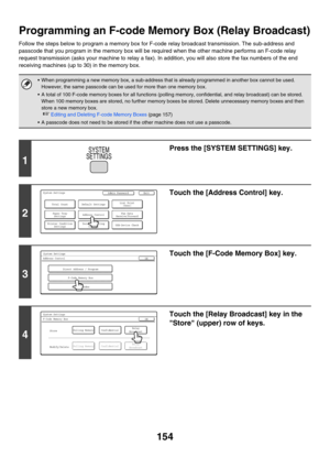 Page 570154
Programming an F-code Memory Box (Relay Broadcast)
Follow the steps below to program a memory box for F-code relay broadcast transmission. The sub-address and 
passcode that you program in the memory box will be required when the other machine performs an F-code relay 
request transmission (asks your machine to relay a fax). In addition, you will also store the fax numbers of the end 
receiving machines (up to 30) in the memory box.
 When programming a new memory box, a sub-address that is already...