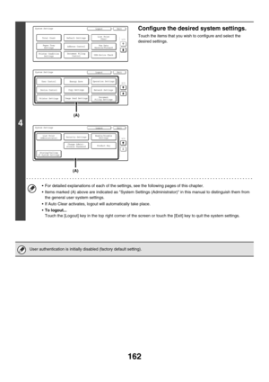 Page 578162
4
Configure the desired system settings.
Touch the items that you wish to configure and select the 
desired settings.
 For detailed explanations of each of the settings, see the following pages of this chapter.
 Items marked (A) above are indicated as System Settings (Administrator) in this manual to distinguish them from 
the general user system settings.
 If Auto Clear activates, logout will automatically take place. 
To logout...
Touch the [Logout] key in the top right corner of the screen or...