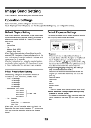 Page 591175
Image Send Setting
Scan, Internet fax, and fax settings are described below.
Operation Settings
Scan, Internet fax, and fax settings are described below.
Touch the [Image Send Settings] key and then the [Operation Settings] key, and configure the settings.
Default Display Setting
Five screen selections are available for the base screen 
that appears when you press the [IMAGE SEND] key, or 
when you press the [CLEAR ALL] key ( ) in image 
send mode.
 Scan
 Internet Fax
Fax
 Address Book (ABC)
...