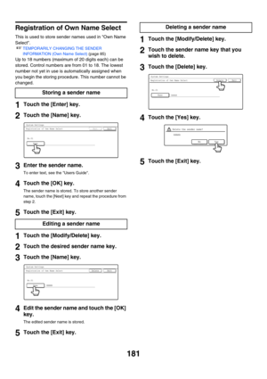 Page 597181
Registration of Own Name Select
This is used to store sender names used in Own Name 
Select.
☞TEMPORARILY CHANGING THE SENDER 
INFORMATION (Own Name Select) (page 85)
Up to 18 numbers (maximum of 20 digits each) can be 
stored. Control numbers are from 01 to 18. The lowest 
number not yet in use is automatically assigned when 
you begin the storing procedure. This number cannot be 
changed.
1Touch the [Enter] key.
2Touch the [Name] key.
3Enter the sender name.
To enter text, see the Users Guide....