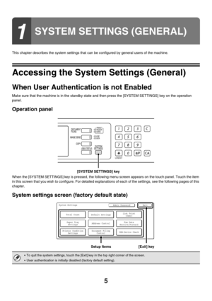 Page 75
This chapter describes the system settings that can be configured by general users of the machine.
Accessing the System Settings (General)
When User Authentication is not Enabled
Make sure that the machine is in the standby state and then press the [SYSTEM SETTINGS] key on the operation 
panel.
Operation panel
When the [SYSTEM SETTINGS] key is pressed, the following menu screen appears on the touch panel. Touch the item 
in this screen that you wish to configure. For detailed explanations of each of...