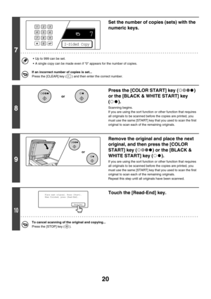 Page 62620
7
Set the number of copies (sets) with the 
numeric keys.
 Up to 999 can be set.
 A single copy can be made even if 0 appears for the number of copies.
If an incorrect number of copies is set...
Press the [CLEAR] key ( ) and then enter the correct number.
8
Press the [COLOR START] key ( ) 
or the [BLACK & WHITE START] key 
().
Scanning begins.
If you are using the sort function or other function that requires 
all originals to be scanned before the copies are printed, you 
must use the same [START]...