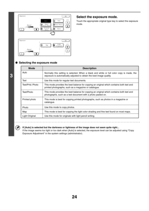 Page 63024
3
Select the exposure mode.
Touch the appropriate original type key to select the exposure 
mode. 
●Selecting the exposure mode
If [Auto] is selected but the darkness or lightness of the image does not seem quite right...
If the image seems too light or too dark when [Auto] is selected, the exposure level can be adjusted using Copy 
Exposure Adjustment in the system settings (administrator).
ExposureOK
1/2
Manual
Auto
Printed 
Photo
Text/
Prtd.PhotoText/Photo
Text
Photo
ExposureOK
2/2
Manual
Light...