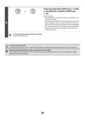 Page 63529
6
Press the [COLOR START] key ( ) 
or the [BLACK & WHITE START] key 
().
Scanning begins.
 If the originals were placed in the document feeder tray, the 
originals are copied.
 If you placed the original on the document glass, scan each 
page one page at a time. If you are using the sort function or 
other function that requires all originals to be scanned before 
the copies are printed, you must use the same [START] key 
that you used to scan the first original to scan each of the 
remaining...