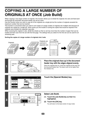 Page 67569
COPYING A LARGE NUMBER OF 
ORIGINALS AT ONCE (Job Build)
When copying a very large number of originals, this function allows you to divide the originals into sets and feed each 
set through the automatic document feeder one set at a time.
Use this function when you wish to copy all of the originals as a single job but the number of originals exceeds the 
maximum number that can be inserted.
This function is convenient when you wish to sort copies of a large number of originals into multiple sets...