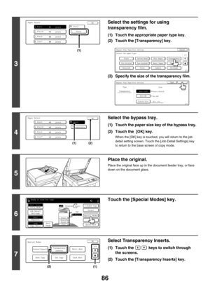 Page 69286
3
Select the settings for using 
transparency film.
(1) Touch the appropriate paper type key.
(2) Touch the [Transparency] key.
(3) Specify the size of the transparency film.
4
Select the bypass tray.
(1) Touch the paper size key of the bypass tray.
(2) Touch the  [OK] key.
When the [OK] key is touched, you will return to the job 
detail setting screen. Touch the [Job Detail Settings] key 
to return to the base screen of copy mode.
5
Place the original.
Place the original face up in the document...