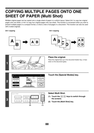 Page 69488
COPYING MULTIPLE PAGES ONTO ONE 
SHEET OF PAPER (Multi Shot)
Multiple original pages can be copied onto a single sheet of paper in a uniform layout. Select 2in1 to copy two original 
pages onto one sheet, or 4in1 to copy four original pages onto one sheet. This function is convenient when you wish to 
present multiple pages in a compact format, or show a view of all pages in a document. This function can also be used 
with 2-sided originals.
2in1 copying 4in1 copying
B
AAB
D
C
B
AAB
CD
1
Place the...