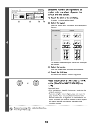 Page 69589
4
Select the number of originals to be 
copied onto one sheet of paper, the 
layout, and the border.
(1) Touch the [2in1] or the [4in1] key.
If needed, the images will be rotated.
(2) Select the layout.
Select the order in which the originals will be arranged on 
the copy.
The arrows in the above diagram indicate how the images 
are arranged.
(3) Select the border.
Solid lines, broken lines, or no lines can be selected.
(4) Touch the [OK] key.
You will return to the base screen of copy mode.
5
Press...