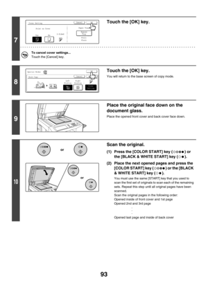 Page 69993
7
Touch the [OK] key.
To cancel cover settings...
Touch the [Cancel] key.
8
Touch the [OK] key.
You will return to the base screen of copy mode.
9
Place the original face down on the 
document glass.
Place the opened front cover and back cover face down.
10
Scan the original.
(1) Press the [COLOR START] key ( ) or 
the [BLACK & WHITE START] key ( ).
(2) Place the next opened pages and press the 
[COLOR START] key ( ) or the [BLACK 
& WHITE START] key ( ).
You must use the same [START] key that you...