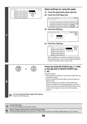 Page 70498
7
Select settings for using tab paper.
(1) Touch the appropriate paper type key.
(2) Touch the [Tab Paper] key.
(3) Touch the [OK] key.
(4) Touch the  [OK] key.
When the [OK] key is touched, you will return to the job 
detail setting screen. Touch the [Job Detail Settings] key 
to return to the base screen of copy mode.
8
Press the [COLOR START] key ( ) 
or the [BLACK & WHITE START] key 
().
Copying will begin.
 If the originals were placed in the document feeder tray, the 
originals are copied.
 If...