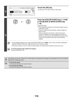 Page 725119
13
Touch the [OK] key.
You will return to the base screen of copy mode.
14
Press the [COLOR START] key ( ) 
or the [BLACK & WHITE START] key 
().
Copying will begin.
 If the originals were placed in the document feeder tray, the 
originals are copied.
 If you are using the document glass, copy each page one 
page at a time.
If you are using the sort function or other function that 
requires all originals to be scanned before the copies are 
printed, you must use the same [START] key that you used...